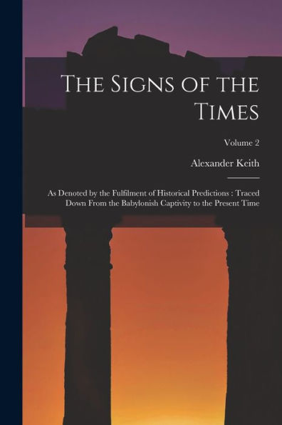 The Signs Of The Times: As Denoted By The Fulfilment Of Historical Predictions: Traced Down From The Babylonish Captivity To The Present Time; Volume 2