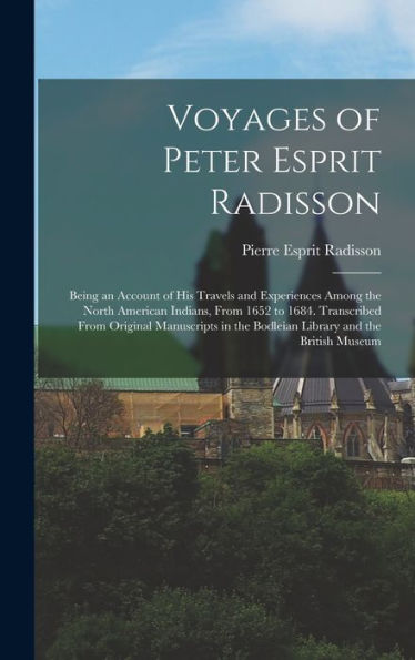 Voyages Of Peter Esprit Radisson: Being An Account Of His Travels And Experiences Among The North American Indians, From 1652 To 1684. Transcribed ... The Bodleian Library And The British Museum