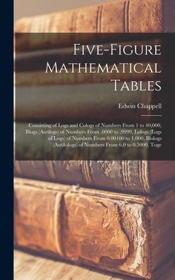 Five-Figure Mathematical Tables: Consisting Of Logs And Cologs Of Numbers From 1 To 40,000, Illogs (Antilogs) Of Numbers From .0000 To .9999, Lologs ... Of Numbers From 6.0 To 0.5000, Toge