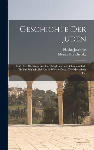 Geschichte Der Juden: Seit Dem Rückzuge Aus Der Babylonischen Gefangenschaft, Bis Zur Schlacht Bei Aza In Welcher Judas Der Maccabäer Fiel (German Edition)
