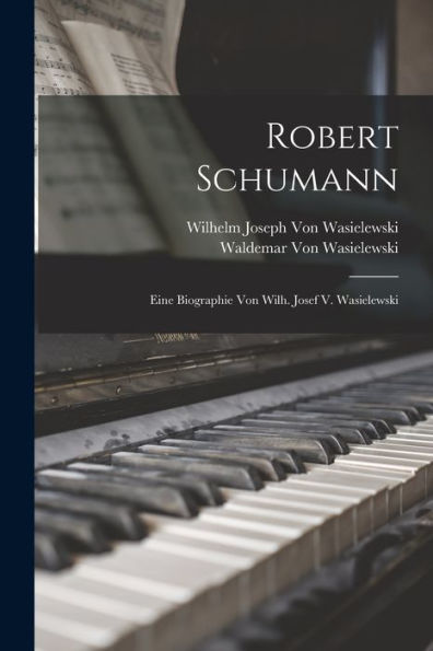 Robert Schumann: Eine Biographie Von Wilh. Josef V. Wasielewski (German Edition)