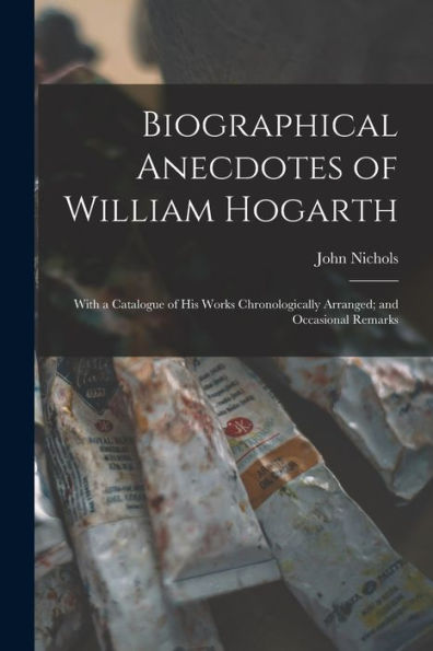 Biographical Anecdotes Of William Hogarth: With A Catalogue Of His Works Chronologically Arranged; And Occasional Remarks