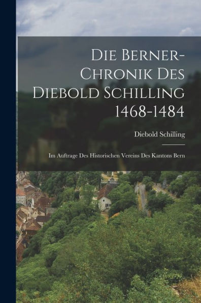 Die Berner-Chronik Des Diebold Schilling 1468-1484: Im Auftrage Des Historischen Vereins Des Kantons Bern (German Edition)