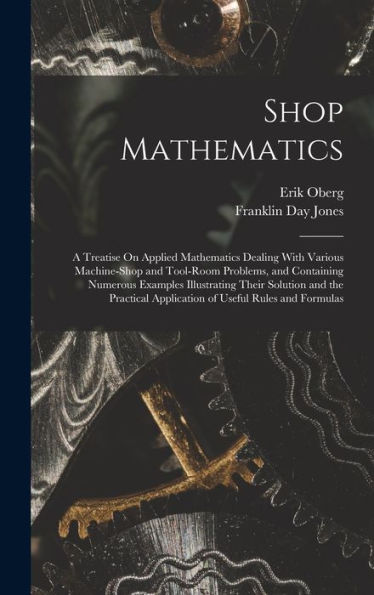 Shop Mathematics: A Treatise On Applied Mathematics Dealing With Various Machine-Shop And Tool-Room Problems, And Containing Numerous Examples ... Application Of Useful Rules And Formulas