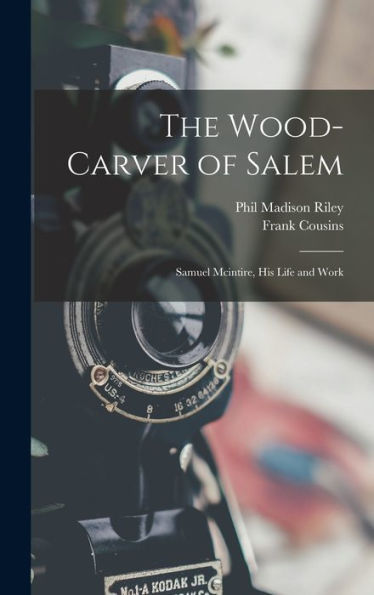 The Wood-Carver Of Salem: Samuel Mcintire, His Life And Work