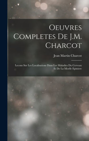 Oeuvres Completes De J.M. Charcot: Lecons Sur Les Localisations Dans Les Maladies Du Cerveau Et De La Moelle Epiniere (French Edition)
