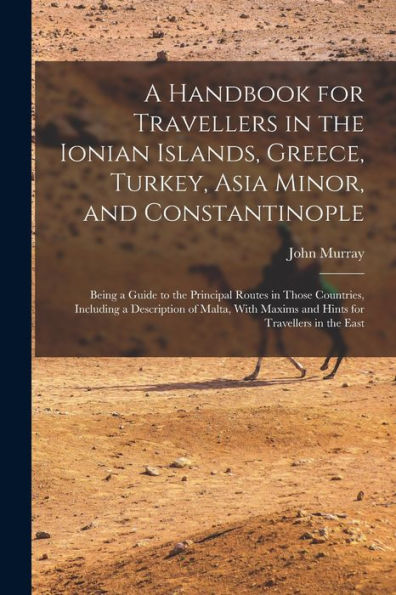 A Handbook For Travellers In The Ionian Islands, Greece, Turkey, Asia Minor, And Constantinople: Being A Guide To The Principal Routes In Those ... Maxims And Hints For Travellers In The East