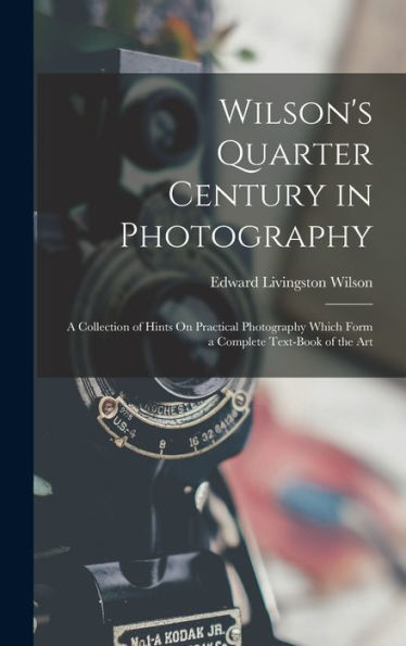 Wilson'S Quarter Century In Photography: A Collection Of Hints On Practical Photography Which Form A Complete Text-Book Of The Art