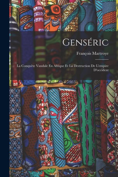 Genséric: La Conquête Vandale En Afrique Et La Destruction De L'Empire D'Occident (French Edition)