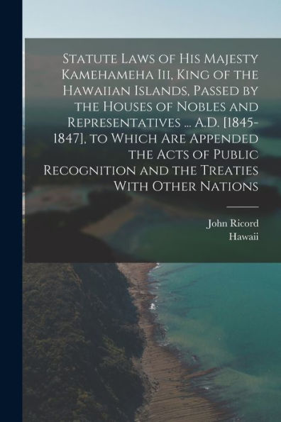 Statute Laws Of His Majesty Kamehameha Iii, King Of The Hawaiian Islands, Passed By The Houses Of Nobles And Representatives ... A.D. [1845-1847], To ... And The Treaties With Other Nations