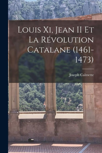 Louis Xi, Jean Ii Et La Révolution Catalane (1461-1473) (French Edition)