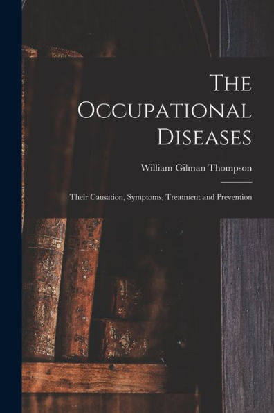 The Occupational Diseases: Their Causation, Symptoms, Treatment And Prevention