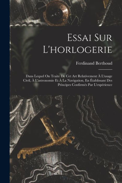 Essai Sur L'Horlogerie: Dans Lequel On Traite De Cet Art Relativement À L'Usage Civil, À L'Astronomie Et À La Navigation, En Établissant Des Principes Confirmés Par L'Expérience (French Edition)