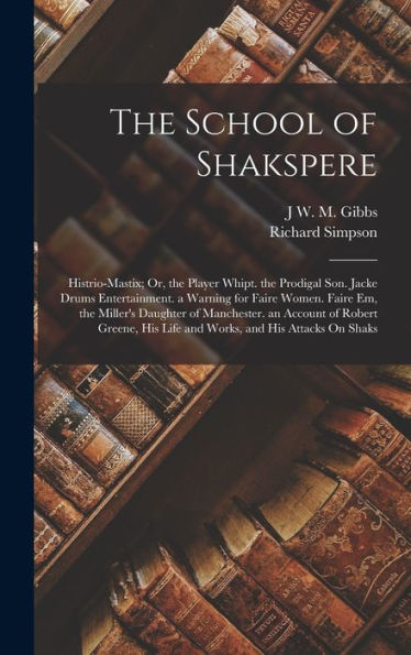 The School Of Shakspere: Histrio-Mastix; Or, The Player Whipt. The Prodigal Son. Jacke Drums Entertainment. A Warning For Faire Women. Faire Em, The ... His Life And Works, And His Attacks On Shaks