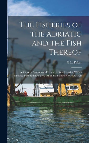 The Fisheries Of The Adriatic And The Fish Thereof: A Report Of The Austro-Hungarian Sea-Fisheries, With A Detailed Description Of The Marine Fauna Of The Adriatic Gulf