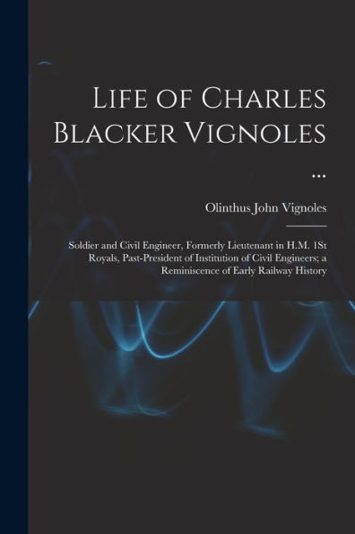 Life Of Charles Blacker Vignoles ...: Soldier And Civil Engineer, Formerly Lieutenant In H.M. 1St Royals, Past-President Of Institution Of Civil Engineers; A Reminiscence Of Early Railway History