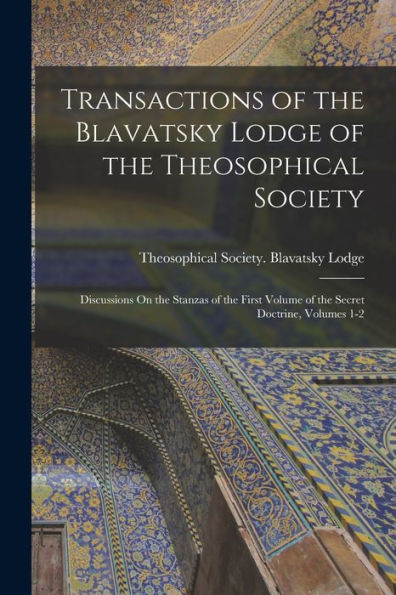 Transactions Of The Blavatsky Lodge Of The Theosophical Society: Discussions On The Stanzas Of The First Volume Of The Secret Doctrine, Volumes 1-2
