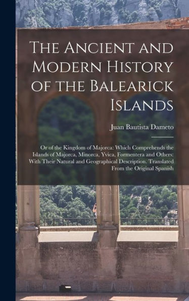 The Ancient And Modern History Of The Balearick Islands: Or Of The Kingdom Of Majorca: Which Comprehends The Islands Of Majorca, Minorca, Yvica, ... Translated From The Original Spanish