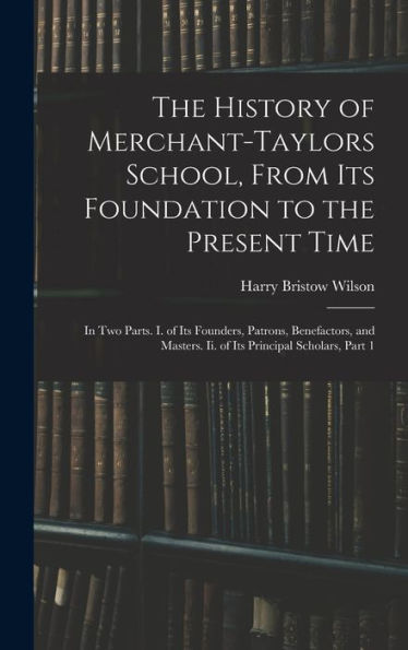 The History Of Merchant-Taylors School, From Its Foundation To The Present Time: In Two Parts. I. Of Its Founders, Patrons, Benefactors, And Masters. Ii. Of Its Principal Scholars, Part 1