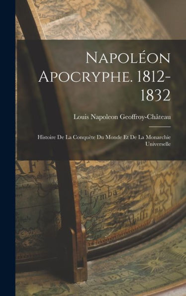 Napoléon Apocryphe. 1812-1832: Histoire De La Conquète Du Monde Et De La Monarchie Universelle (French Edition)