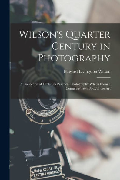 Wilson'S Quarter Century In Photography: A Collection Of Hints On Practical Photography Which Form A Complete Text-Book Of The Art