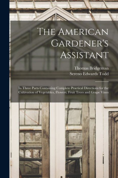 The American Gardener'S Assistant: In Three Parts Containing Complete Practical Directions For The Cultivation Of Vegetables, Flowers, Fruit Trees And Grape Vines