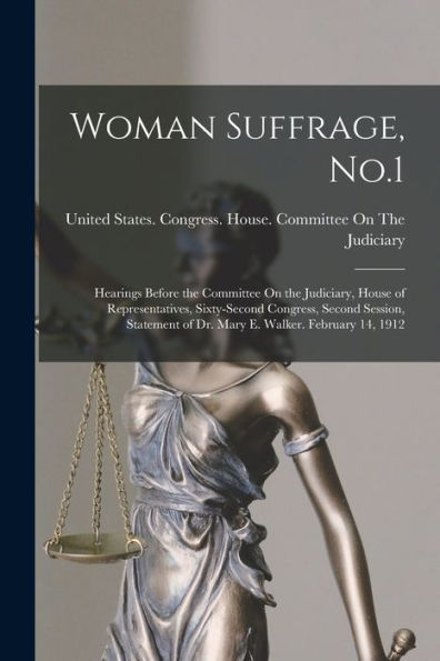Woman Suffrage, No.1: Hearings Before The Committee On The Judiciary, House Of Representatives, Sixty-Second Congress, Second Session, Statement Of Dr. Mary E. Walker. February 14, 1912