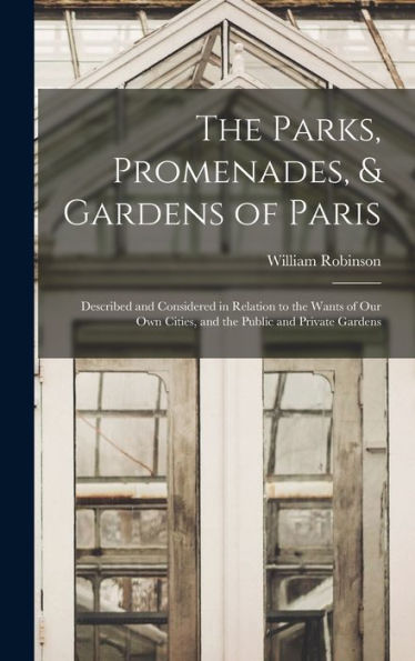 The Parks, Promenades, & Gardens Of Paris: Described And Considered In Relation To The Wants Of Our Own Cities, And The Public And Private Gardens