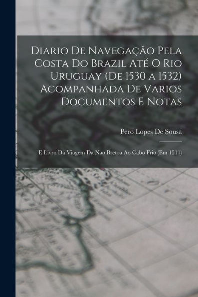 Diario De Navegação Pela Costa Do Brazil Até O Rio Uruguay (De 1530 A 1532) Acompanhada De Varios Documentos E Notas: E Livro Da Viagem Da Nao Bretoa Ao Cabo Frio (Em 1511) (Portuguese Edition)