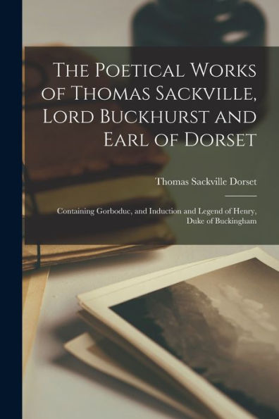The Poetical Works Of Thomas Sackville, Lord Buckhurst And Earl Of Dorset: Containing Gorboduc, And Induction And Legend Of Henry, Duke Of Buckingham