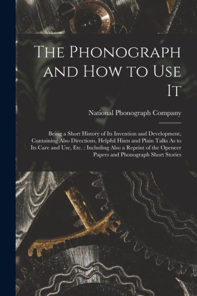 The Phonograph And How To Use It: Being A Short History Of Its Invention And Development, Containing Also Directions, Helpful Hints And Plain Talks As ... Openeer Papers And Phonograph Short Stories