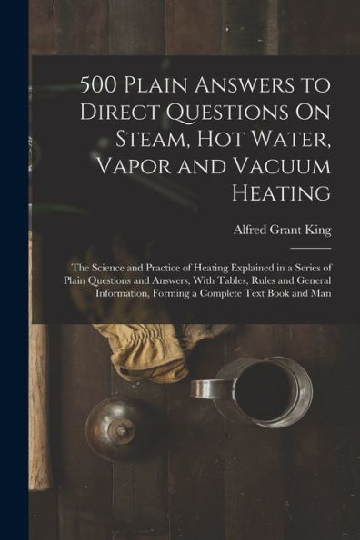 500 Plain Answers To Direct Questions On Steam, Hot Water, Vapor And Vacuum Heating: The Science And Practice Of Heating Explained In A Series Of ... Forming A Complete Text Book And Man