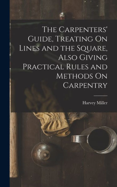 The Carpenters' Guide, Treating On Lines And The Square, Also Giving Practical Rules And Methods On Carpentry