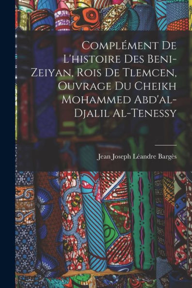 Complément De L'Histoire Des Beni-Zeiyan, Rois De Tlemcen, Ouvrage Du Cheikh Mohammed Abd'Al-Djalil Al-Tenessy (French Edition)