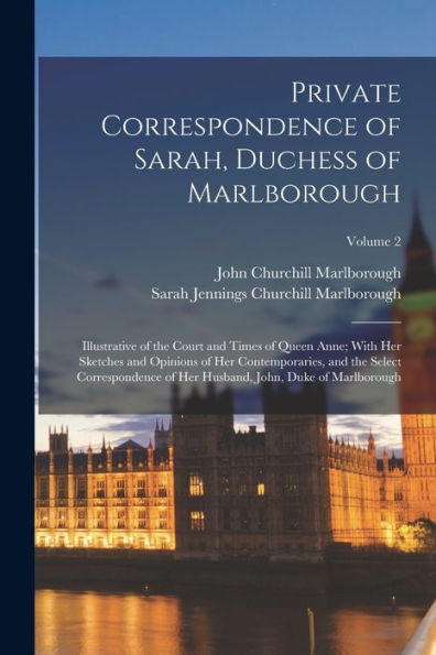 Private Correspondence Of Sarah, Duchess Of Marlborough: Illustrative Of The Court And Times Of Queen Anne; With Her Sketches And Opinions Of Her ... Husband, John, Duke Of Marlborough; Volume 2