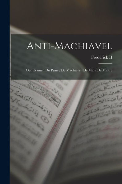 Anti-Machiavel; Ou, Examen Du Prince De Machiavel. De Main De Maitre (French Edition)