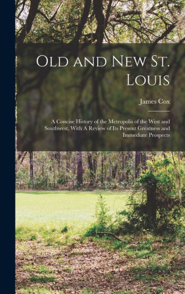 Old And New St. Louis: A Concise History Of The Metropolis Of The West And Southwest, With A Review Of Its Present Greatness And Immediate Prospects