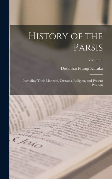 History Of The Parsis: Including Their Manners, Customs, Religion, And Present Position; Volume 1