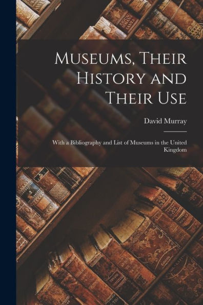 Museums, Their History And Their Use: With A Bibliography And List Of Museums In The United Kingdom
