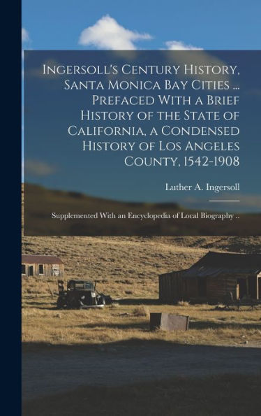 Ingersoll'S Century History, Santa Monica Bay Cities ... Prefaced With A Brief History Of The State Of California, A Condensed History Of Los Angeles ... With An Encyclopedia Of Local Biography ..