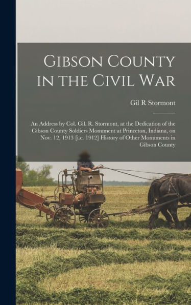 Gibson County In The Civil War; An Address By Col. Gil. R. Stormont, At The Dedication Of The Gibson County Soldiers Monument At Princeton, Indiana, ... History Of Other Monuments In Gibson County