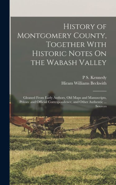 History Of Montgomery County, Together With Historic Notes On The Wabash Valley: Gleaned From Early Authors, Old Maps And Manuscripts, Private And ... And Other Authentic ... Sources