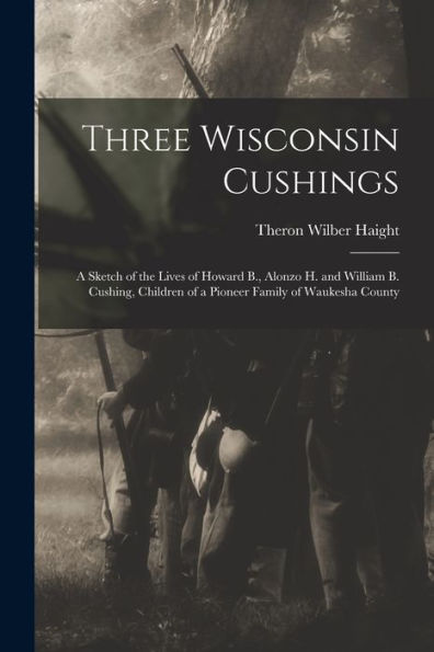 Three Wisconsin Cushings: A Sketch Of The Lives Of Howard B., Alonzo H. And William B. Cushing, Children Of A Pioneer Family Of Waukesha County