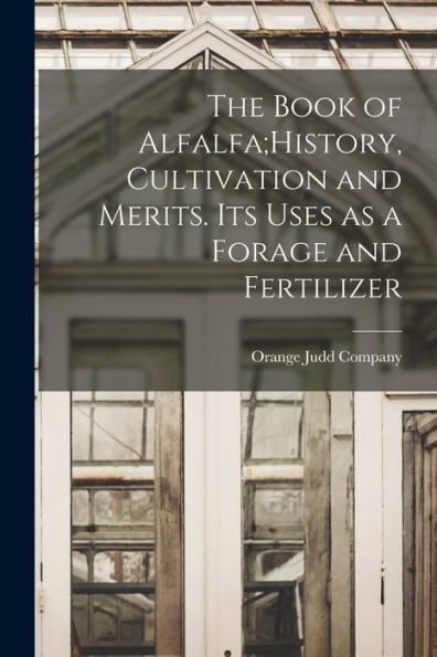 The Book Of Alfalfa;History, Cultivation And Merits. Its Uses As A Forage And Fertilizer