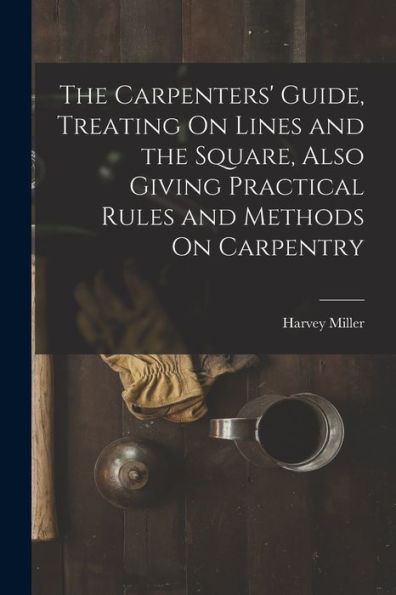 The Carpenters' Guide, Treating On Lines And The Square, Also Giving Practical Rules And Methods On Carpentry