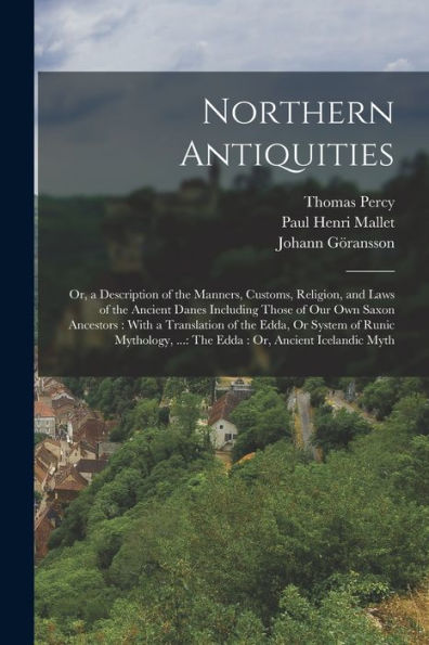Northern Antiquities: Or, A Description Of The Manners, Customs, Religion, And Laws Of The Ancient Danes Including Those Of Our Own Saxon Ancestors: ... ...: The Edda: Or, Ancient Icelandic Myth