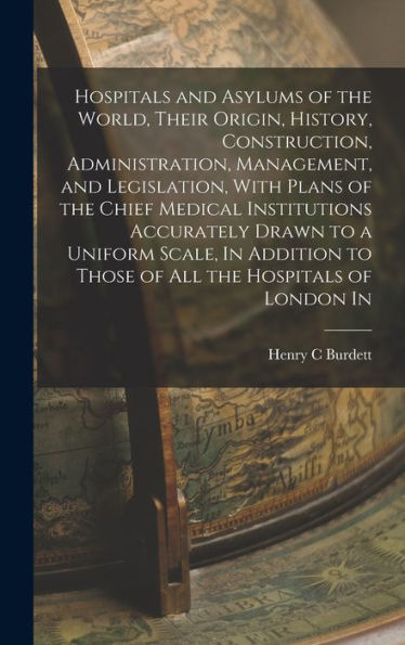 Hospitals And Asylums Of The World, Their Origin, History, Construction, Administration, Management, And Legislation, With Plans Of The Chief Medical ... To Those Of All The Hospitals Of London In