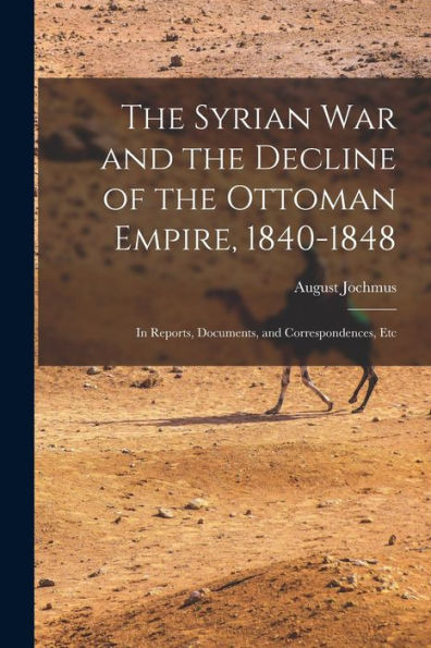 The Syrian War And The Decline Of The Ottoman Empire, 1840-1848: In Reports, Documents, And Correspondences, Etc