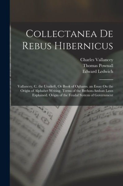 Collectanea De Rebus Hibernicus: Vallancey, C. The Uraikeft, Or Book Of Oghams. An Essay On The Origin Of Alphabet Writing. Terms Of The Brehon-Amhan ... Origin Of The Feudal System Of Government