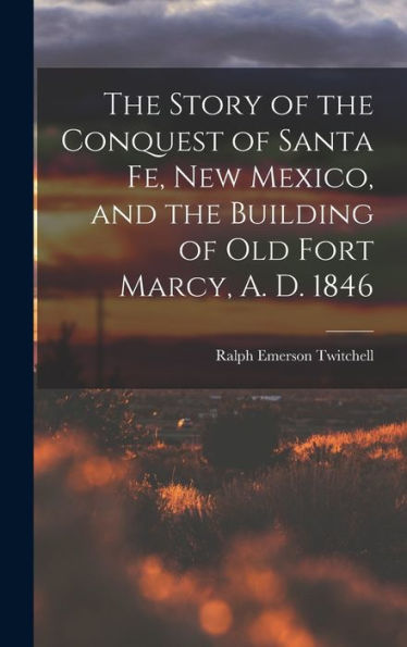 The Story Of The Conquest Of Santa Fe, New Mexico, And The Building Of Old Fort Marcy, A. D. 1846